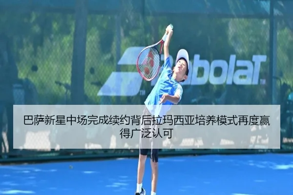 巴萨新星中场完成续约背后拉玛西亚培养模式再度赢得广泛认可